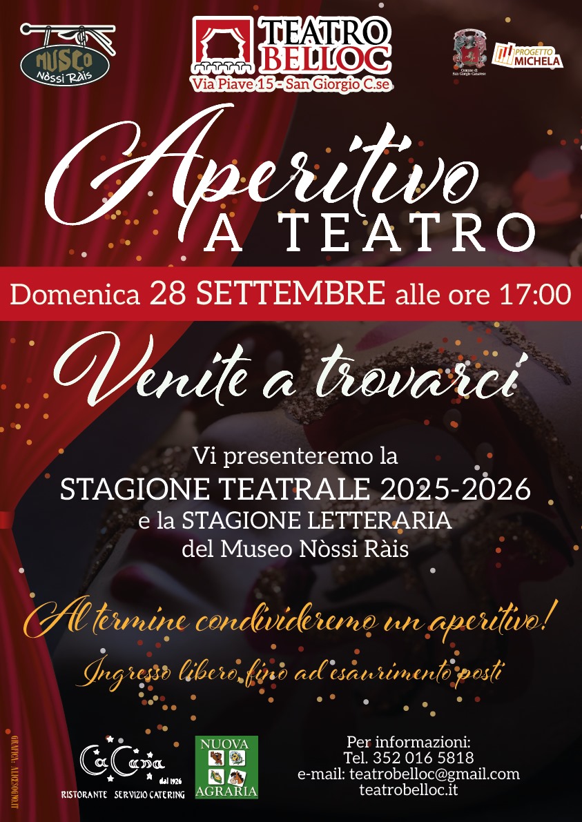 L'immagine è una locandina per un evento intitolato "Aperitivo a Teatro", che si terrà domenica 28 settembre alle ore 17:00 presso il Teatro Belloc, situato in Via Piave 15 a San Giorgio C.se.

Il testo principale invita il pubblico a partecipare all'evento per scoprire la nuova stagione teatrale 2025-2026 e la stagione letteraria del Museo Nòssi Ràis. L'evento si concluderà con un aperitivo. L'ingresso è libero, ma fino ad esaurimento dei posti disponibili.

La locandina è decorata con elementi grafici che richiamano il tema teatrale, come un sipario rosso e dettagli di luci scintillanti. In basso sono riportati i contatti per maggiori informazioni: un numero di telefono e un indirizzo e-mail per il Teatro Belloc. Inoltre, sono visibili i loghi di vari sponsor e collaboratori, tra cui il ristorante "La Luna" e "Nuova Agraria".

L'evento è pensato per chi vuole conoscere in anteprima le proposte culturali per la stagione, in un'atmosfera conviviale e informale.